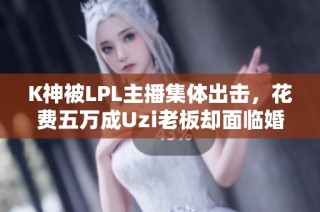 K神被LPL主播集体出击，花费五万成Uzi老板却面临婚变危机