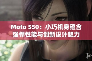 Moto S50：小巧机身蕴含强悍性能与创新设计魅力