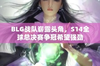 BLG战队崭露头角，S14全球总决赛争冠希望强劲