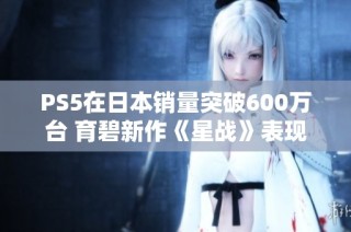 PS5在日本销量突破600万台 育碧新作《星战》表现平平
