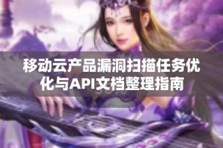 移动云产品漏洞扫描任务优化与API文档整理指南