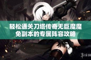 轻松通关刀塔传奇无巨魔魔免副本的专属阵容攻略