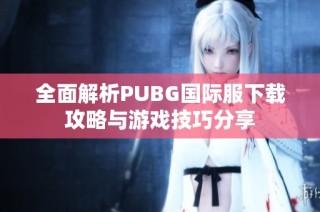 全面解析PUBG国际服下载攻略与游戏技巧分享