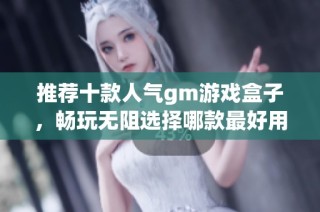 推荐十款人气gm游戏盒子，畅玩无阻选择哪款最好用
