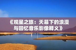 《观星之旅：天幕下的浪漫与回忆音乐影像释义》