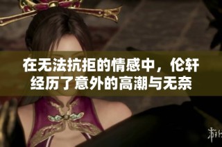 在无法抗拒的情感中，伦轩经历了意外的高潮与无奈