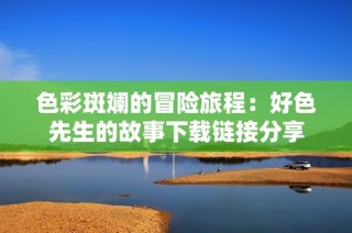 色彩斑斓的冒险旅程：好色先生的故事下载链接分享