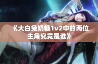 《大白兔奶糖1v2中的两位主角究竟是谁》