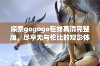 探索gogogo在线高清完整版，尽享无与伦比的观影体验