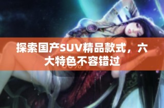 探索国产SUV精品款式，六大特色不容错过