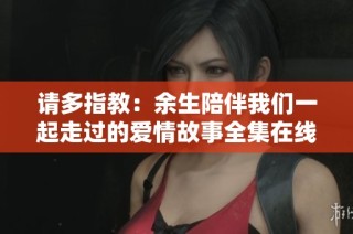 请多指教：余生陪伴我们一起走过的爱情故事全集在线免费观看