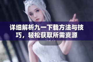 详细解析九一下载方法与技巧，轻松获取所需资源
