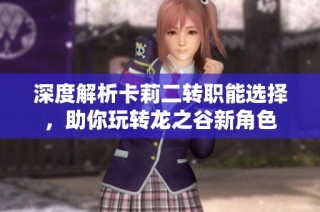 深度解析卡莉二转职能选择，助你玩转龙之谷新角色