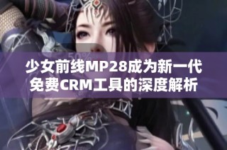 少女前线MP28成为新一代免费CRM工具的深度解析