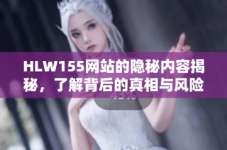 HLW155网站的隐秘内容揭秘，了解背后的真相与风险