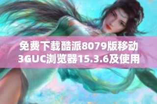 免费下载酷派8079版移动3GUC浏览器15.3.6及使用指南