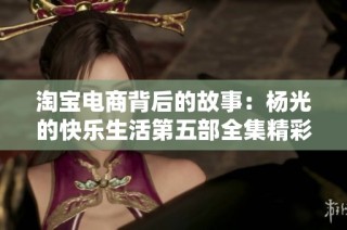 淘宝电商背后的故事：杨光的快乐生活第五部全集精彩揭晓