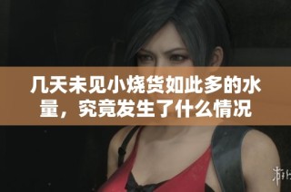 几天未见小烧货如此多的水量，究竟发生了什么情况