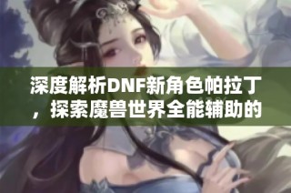深度解析DNF新角色帕拉丁，探索魔兽世界全能辅助的魅力