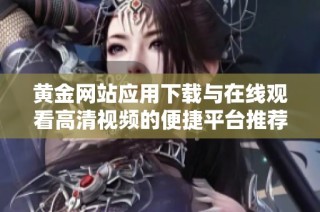 黄金网站应用下载与在线观看高清视频的便捷平台推荐