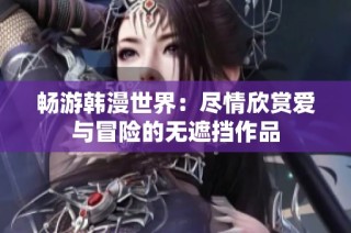 畅游韩漫世界：尽情欣赏爱与冒险的无遮挡作品