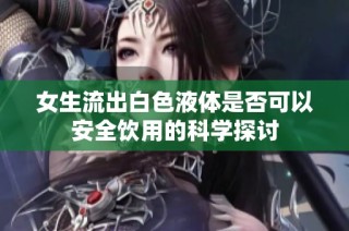 女生流出白色液体是否可以安全饮用的科学探讨