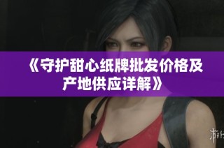 《守护甜心纸牌批发价格及产地供应详解》