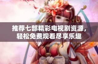 推荐七部精彩电视剧资源，轻松免费观看尽享乐趣