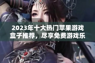 2023年十大热门苹果游戏盒子推荐，尽享免费游戏乐趣