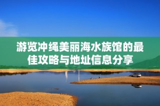 游览冲绳美丽海水族馆的最佳攻略与地址信息分享