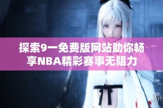 探索9一免费版网站助你畅享NBA精彩赛事无阻力
