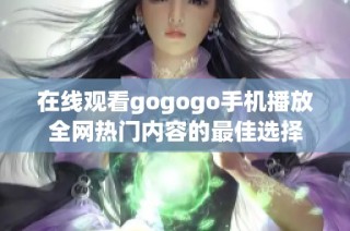 在线观看gogogo手机播放全网热门内容的最佳选择