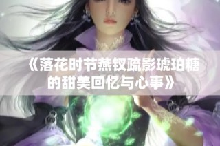 《落花时节燕钗疏影琥珀糖的甜美回忆与心事》