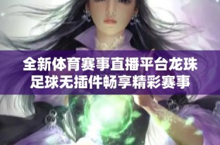 全新体育赛事直播平台龙珠足球无插件畅享精彩赛事