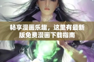 畅享漫画乐趣，这里有最新版免费漫画下载指南