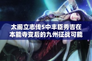 太阁立志传5中丰臣秀吉在本能寺变后的九州征战可能性分析