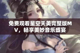 免费观看星空天美完整版MV，畅享美妙音乐盛宴