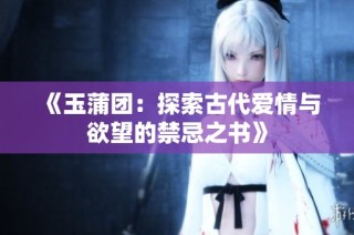 《玉蒲团：探索古代爱情与欲望的禁忌之书》