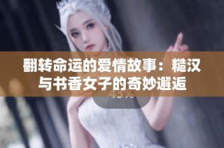 翻转命运的爱情故事：糙汉与书香女子的奇妙邂逅