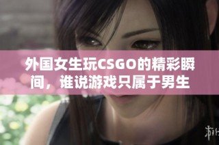 外国女生玩CSGO的精彩瞬间，谁说游戏只属于男生