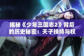 揭秘《少年三国志2》背后的历史秘密：天子挟持与权力游戏解析