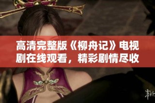 高清完整版《柳舟记》电视剧在线观看，精彩剧情尽收眼底