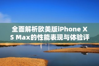 全面解析欧美版iPhone XS Max的性能表现与体验评测