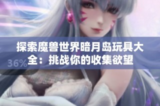 探索魔兽世界暗月岛玩具大全：挑战你的收集欲望