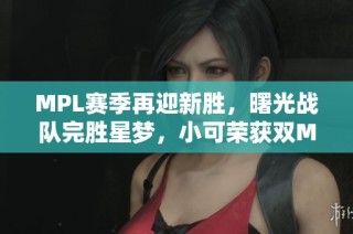 MPL赛季再迎新胜，曙光战队完胜星梦，小可荣获双MVP称号