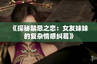 《探秘禁忌之恋：女友妹妹的复杂情感纠葛》