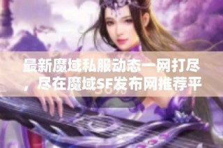 最新魔域私服动态一网打尽，尽在魔域SF发布网推荐平台！