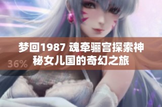 梦回1987 魂牵骊宫探索神秘女儿国的奇幻之旅