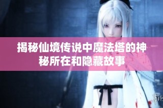 揭秘仙境传说中魔法塔的神秘所在和隐藏故事