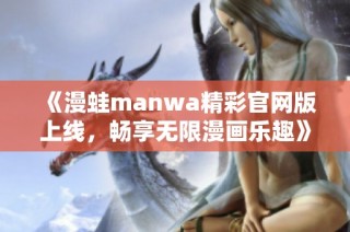 《漫蛙manwa精彩官网版上线，畅享无限漫画乐趣》